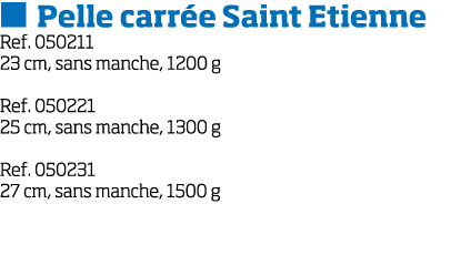   Pelle carr e Saint Etienne Ref  050211 23 cm, sans manche, 1200 g Ref  050221 25 cm, sans manche, 1300 g Ref  05023   