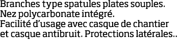 Branches type spatules plates souples  Nez polycarbonate int gr   Facilit  d usage avec casque de chantier et casque    
