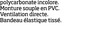 polycarbonate incolore  Monture souple en PVC  Ventilation directe  Bandeau  lastique tiss   