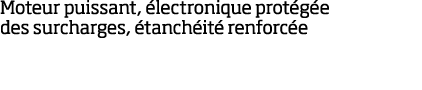 Moteur puissant,  lectronique prot g e des surcharges,  tanch it  renforc e