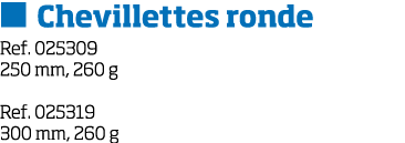   Chevillettes ronde Ref  025309 250 mm, 260 g Ref  025319 300 mm, 260 g