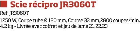  Scie r cipro JR3060T Ref  JR3060T 1250 W, Coupe tube   130 mm, Course 32 mm,2800 coupes min, 4,2 kg - Livr e avec c   