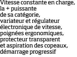 Vitesse constante en charge, la + puissante de sa cat gorie, variateur et r gulateur  lectronique de vitesse, poign e   