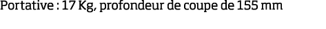 Portative : 17 Kg, profondeur de coupe de 155 mm
