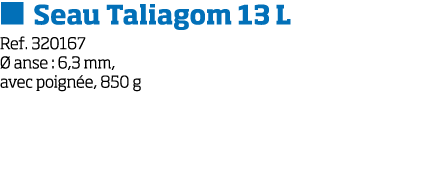   Seau Taliagom 13 L Ref  320167   anse : 6,3 mm, avec poign e, 850 g