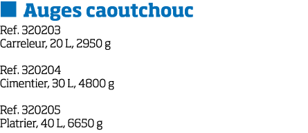   Auges caoutchouc Ref  320203 Carreleur, 20 L, 2950 g Ref  320204 Cimentier, 30 L, 4800 g Ref  320205 Platrier, 40 L   
