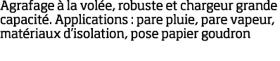 Agrafage   la vol e, robuste et chargeur grande capacit   Applications : pare pluie, pare vapeur, mat riaux d isolati   