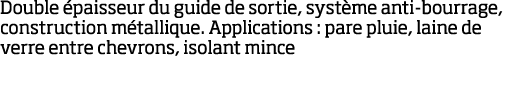 Double  paisseur du guide de sortie, syst me anti-bourrage, construction m tallique  Applications : pare pluie, laine   