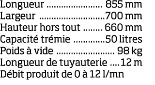 Longueur 855 mm Largeur 700 mm Hauteur hors tout 660 mm Capacit  tr mie 50 litres Poids   vide 98 kg Longueur de tuya   