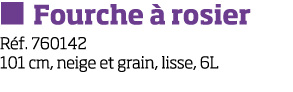   Fourche   rosier R f  760142 101 cm, neige et grain, lisse, 6L
