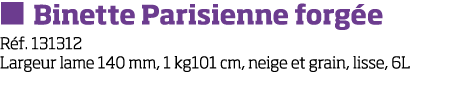   Binette Parisienne forg e R f  131312 Largeur lame 140 mm, 1 kg101 cm, neige et grain, lisse, 6L