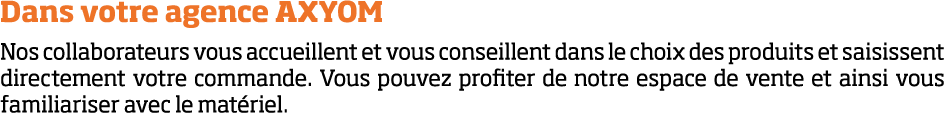 Dans votre agence AXYOM Nos collaborateurs vous accueillent et vous conseillent dans le choix des produits et saisiss   
