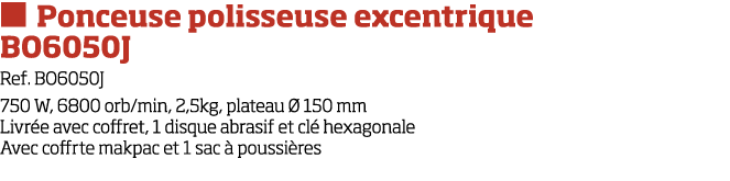   Ponceuse polisseuse excentrique BO6050J Ref  BO6050J 750 W, 6800 orb min, 2,5kg, plateau   150 mm Livr e avec coffr   